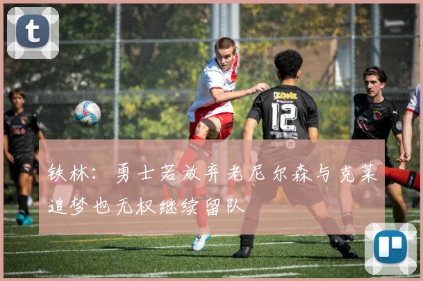 铁林：勇士若放弃老尼尔森与克莱追梦也无权继续留队