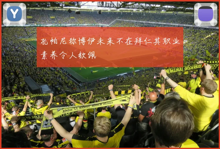 孔帕尼称博伊未来不在拜仁其职业素养令人钦佩