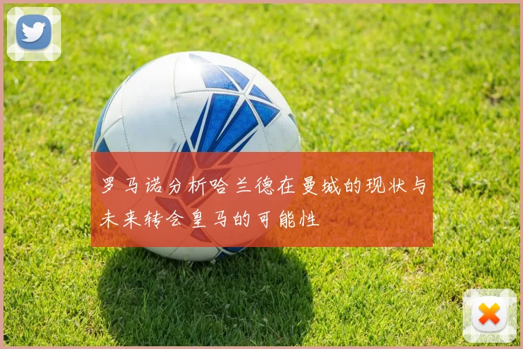 罗马诺分析哈兰德在曼城的现状与未来转会皇马的可能性