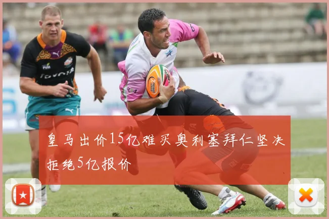 皇马出价15亿难买奥利塞拜仁坚决拒绝5亿报价