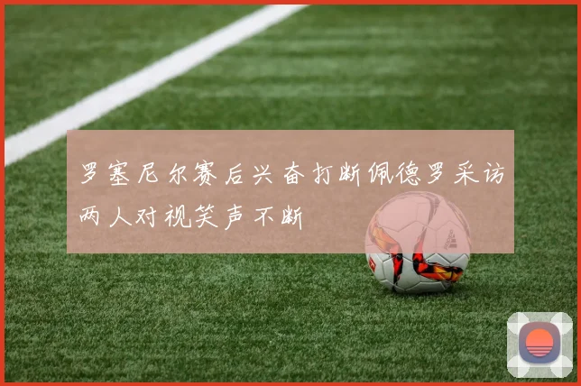 罗塞尼尔赛后兴奋打断佩德罗采访两人对视笑声不断