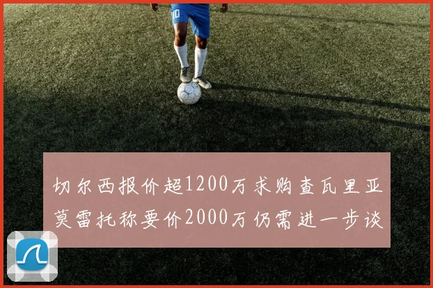切尔西报价超1200万求购查瓦里亚莫雷托称要价2000万仍需进一步谈判