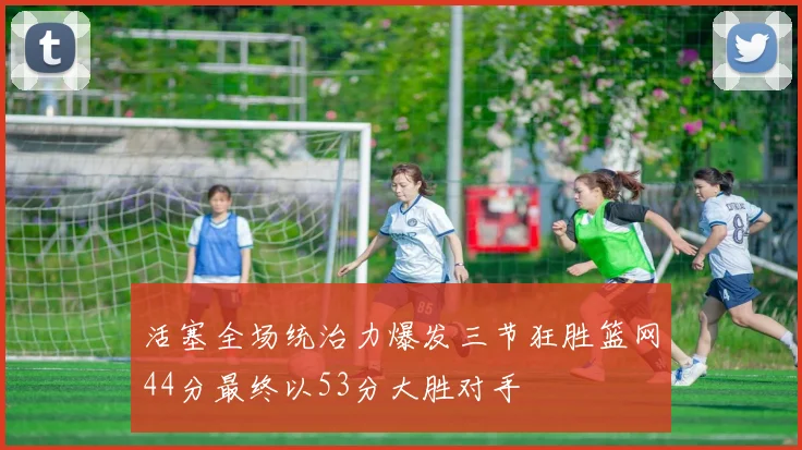 活塞全场统治力爆发三节狂胜篮网44分最终以53分大胜对手