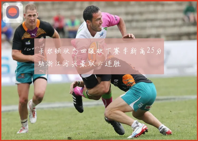 卡尔顿状态回暖砍下赛季新高25分助浙江方兴豪取六连胜