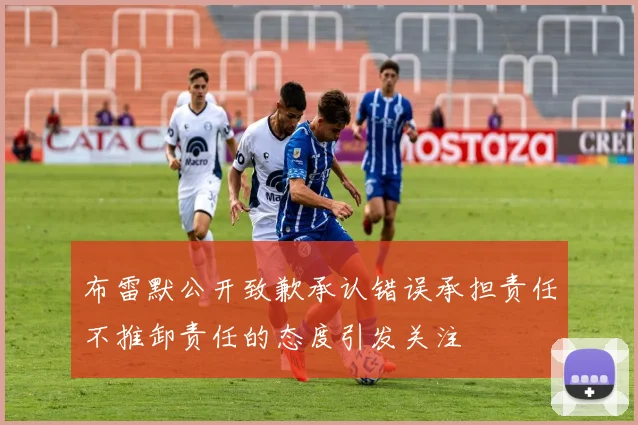 布雷默公开致歉承认错误承担责任不推卸责任的态度引发关注
