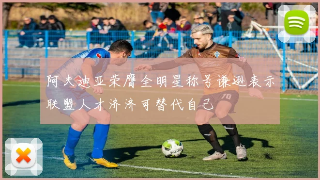 阿夫迪亚荣膺全明星称号谦逊表示联盟人才济济可替代自己