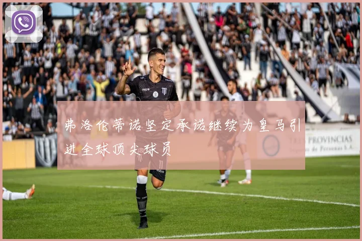 弗洛伦蒂诺坚定承诺继续为皇马引进全球顶尖球员
