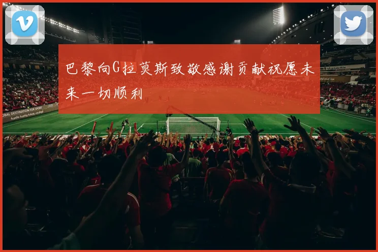 巴黎向G拉莫斯致敬感谢贡献祝愿未来一切顺利
