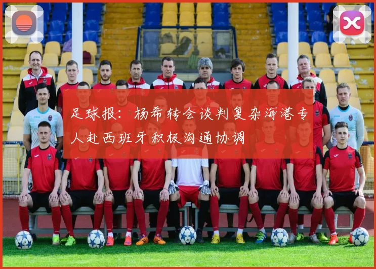 足球报：杨希转会谈判复杂海港专人赴西班牙积极沟通协调