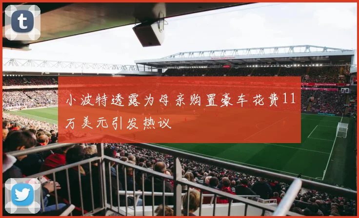 小波特透露为母亲购置豪车花费11万美元引发热议