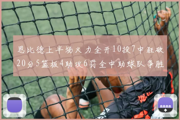 恩比德上半场火力全开10投7中狂砍20分5篮板4助攻6罚全中助球队争胜