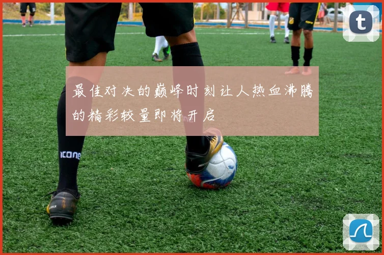 最佳对决的巅峰时刻让人热血沸腾的精彩较量即将开启