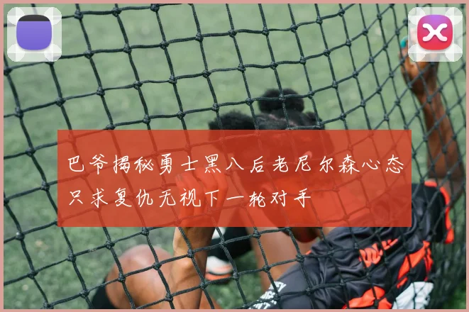 巴爷揭秘勇士黑八后老尼尔森心态只求复仇无视下一轮对手