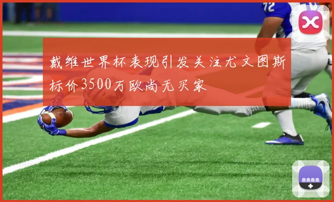 戴维世界杯表现引发关注尤文图斯标价3500万欧尚无买家