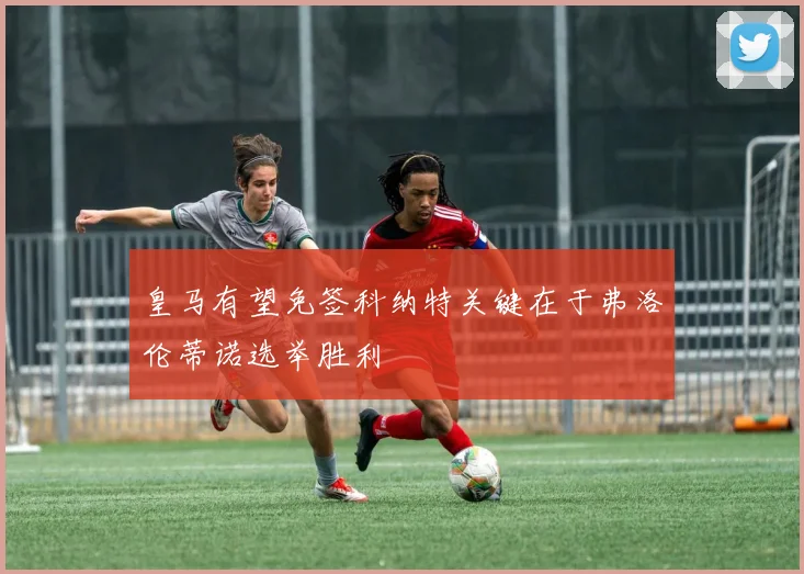 皇马有望免签科纳特关键在于弗洛伦蒂诺选举胜利
