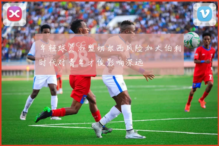 年轻球员加盟切尔西风险加大伯利时代对青年才俊影响深远