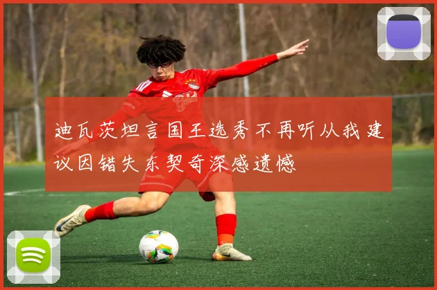 迪瓦茨坦言国王选秀不再听从我建议因错失东契奇深感遗憾