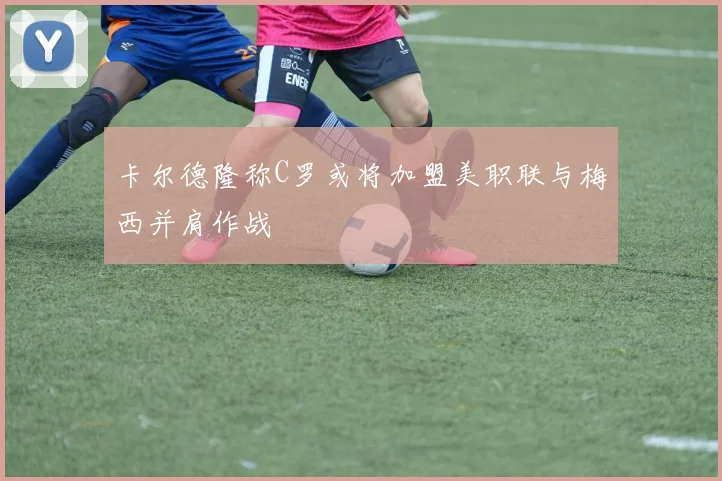 卡尔德隆称C罗或将加盟美职联与梅西并肩作战