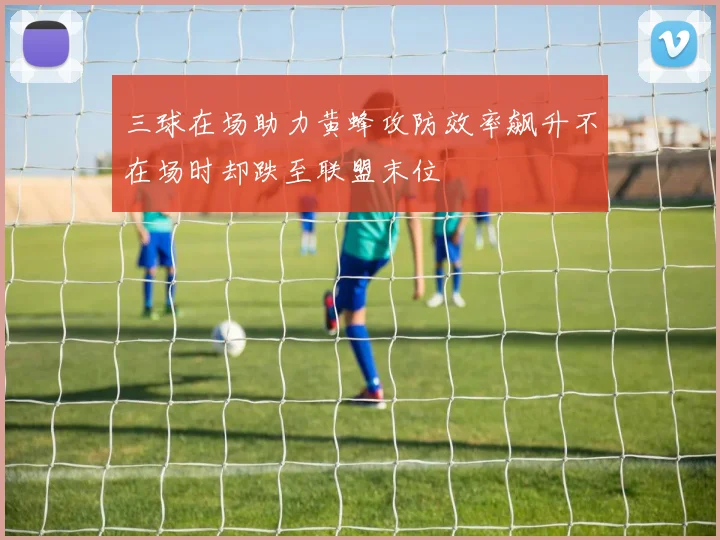 三球在场助力黄蜂攻防效率飙升不在场时却跌至联盟末位