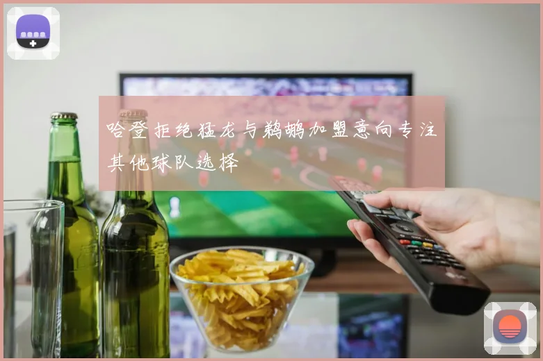 哈登拒绝猛龙与鹈鹕加盟意向专注其他球队选择