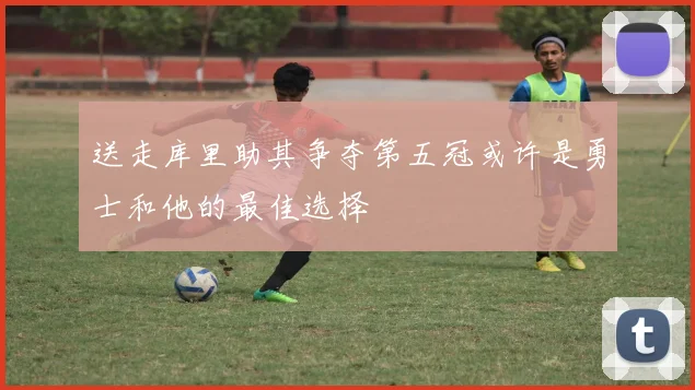 送走库里助其争夺第五冠或许是勇士和他的最佳选择