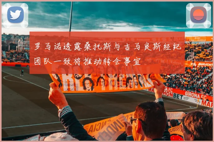 罗马诺透露桑托斯与吉马良斯经纪团队一致将推动转会事宜