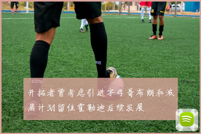 开拓者曾考虑引进字母哥布朗和浓眉计划留住霍勒迪后续发展