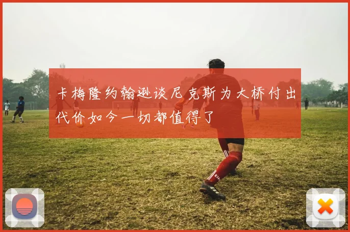 卡梅隆约翰逊谈尼克斯为大桥付出代价如今一切都值得了