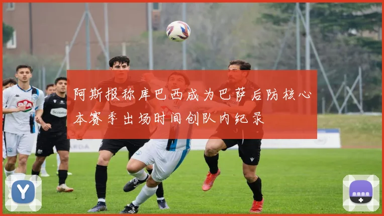 阿斯报称库巴西成为巴萨后防核心本赛季出场时间创队内纪录