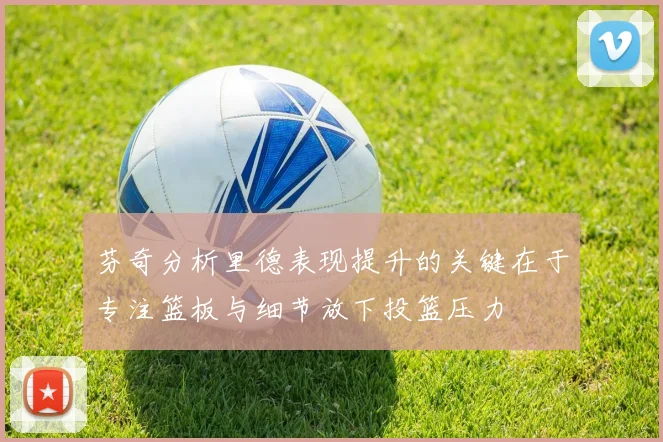芬奇分析里德表现提升的关键在于专注篮板与细节放下投篮压力