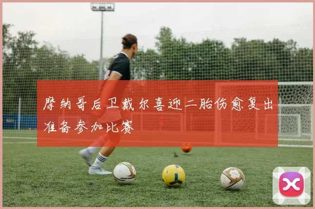 摩纳哥后卫戴尔喜迎二胎伤愈复出准备参加比赛
