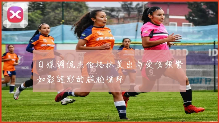 日媒调侃杰伦格林复出与受伤频繁如影随形的尴尬循环