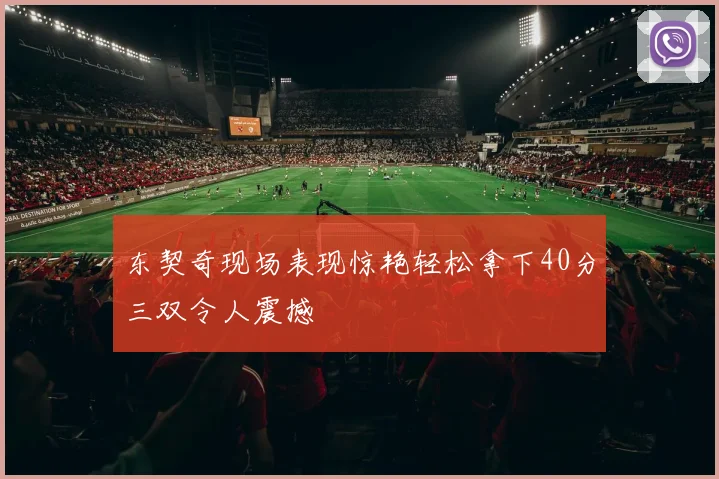 东契奇现场表现惊艳轻松拿下40分三双令人震撼