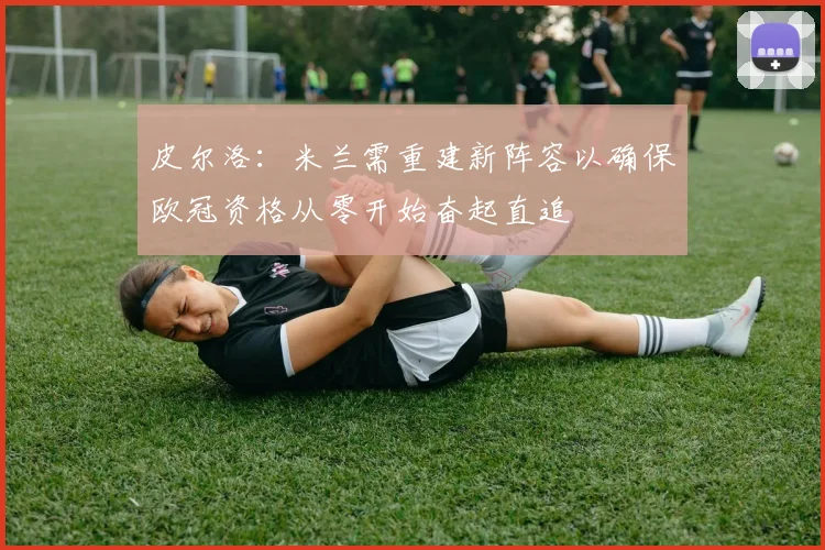 皮尔洛：米兰需重建新阵容以确保欧冠资格从零开始奋起直追