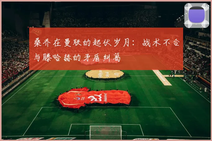 桑乔在曼联的起伏岁月：战术不合与滕哈赫的矛盾纠葛
