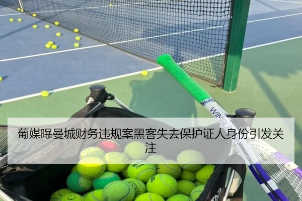 葡媒曝曼城财务违规案黑客失去保护证人身份引发关注（LeyuEsports）